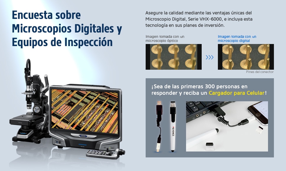 Encuesta sobre Microscopios Digitales y Equipos de Inspección: Asegure la calidad mediante las ventajas únicas del Microscopio Digital, Serie VHX-6000, e incluya esta tecnología en sus planes de inversión.[Imagen tomada con un microscopio óptico][Imagen tomada con un microscopio digital] ¡Sea de las primeras 300 personas en responder y reciba un Cargador para Celular!