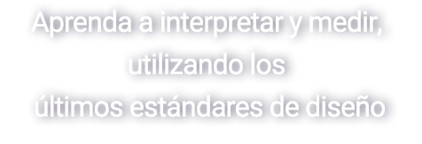 Aprenda a interpretar y medir, utilizando los últimos estándares de diseño